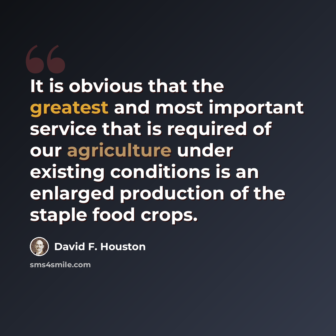 “It is obvious that the greatest and most important service that is required of our agriculture under existing conditions is an enlarged production of the staple food crops.” quote by David F. Houston