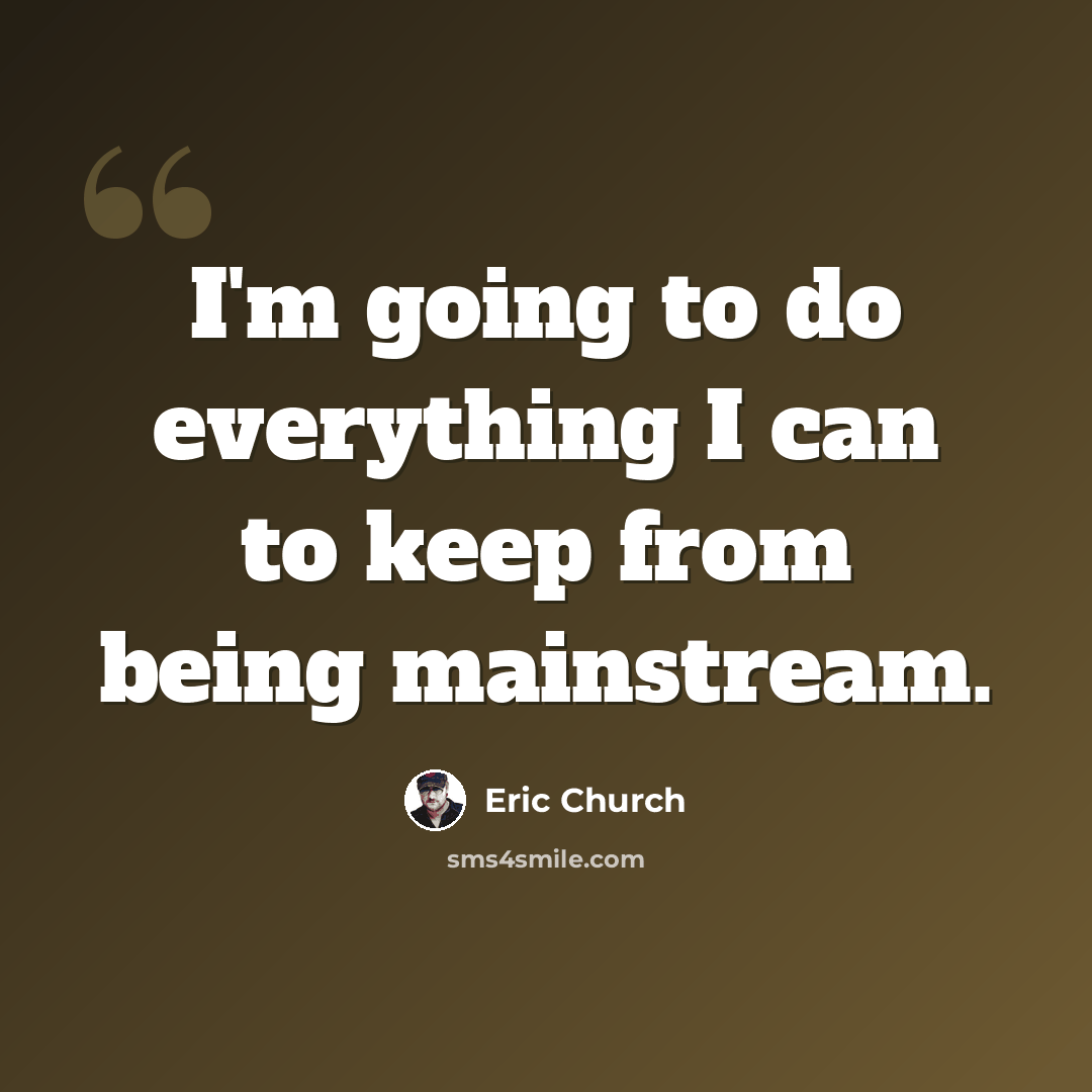“I'm going to do everything I can to keep from being mainstream.” quote by Eric Church