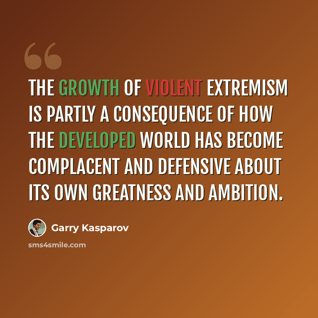“The growth of violent extremism is partly a consequence of how the developed world has become complacent and defensive about its own greatness and ambition.” quote by Garry Kasparov