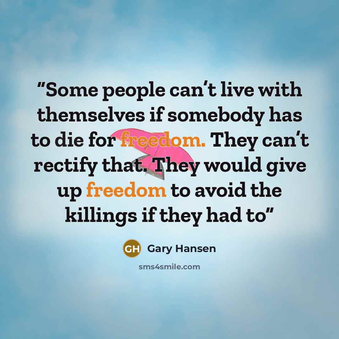 “Some people can’t live with themselves if somebody has to die for freedom. They can’t rectify that. They would give up freedom to avoid the killings if they had to” quote by Gary Hansen