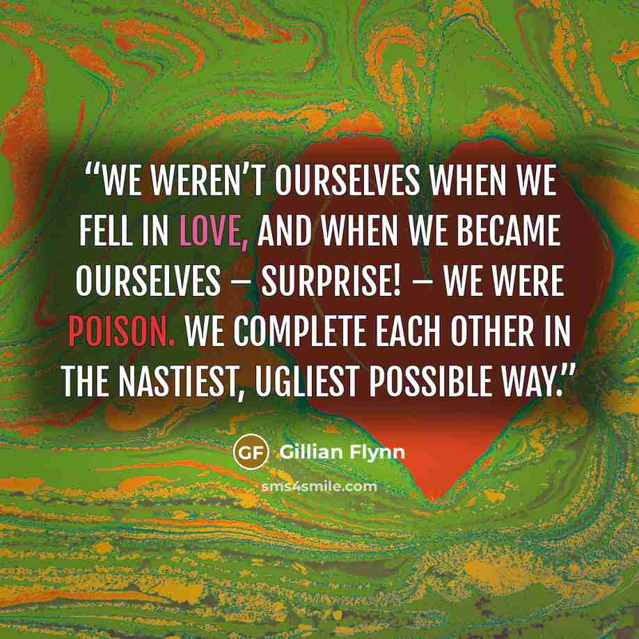 “We weren’t ourselves when we fell in love, and when we became ourselves – surprise! – we were poison. We complete each other in the nastiest, ugliest possible way.” quote by Gillian Flynn
