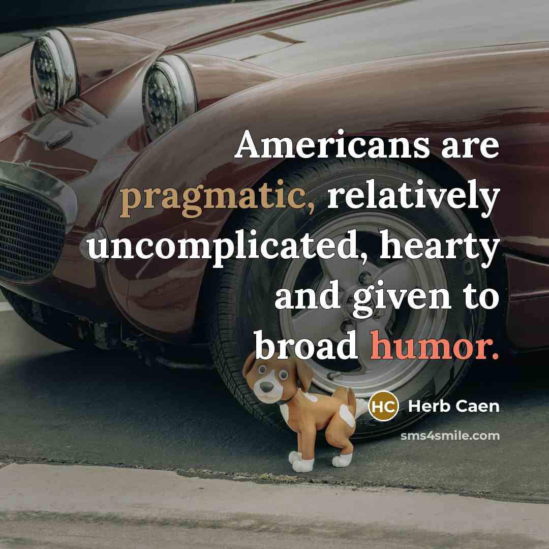 “Americans are pragmatic, relatively uncomplicated, hearty and given to broad humor.” quote by Herb Caen