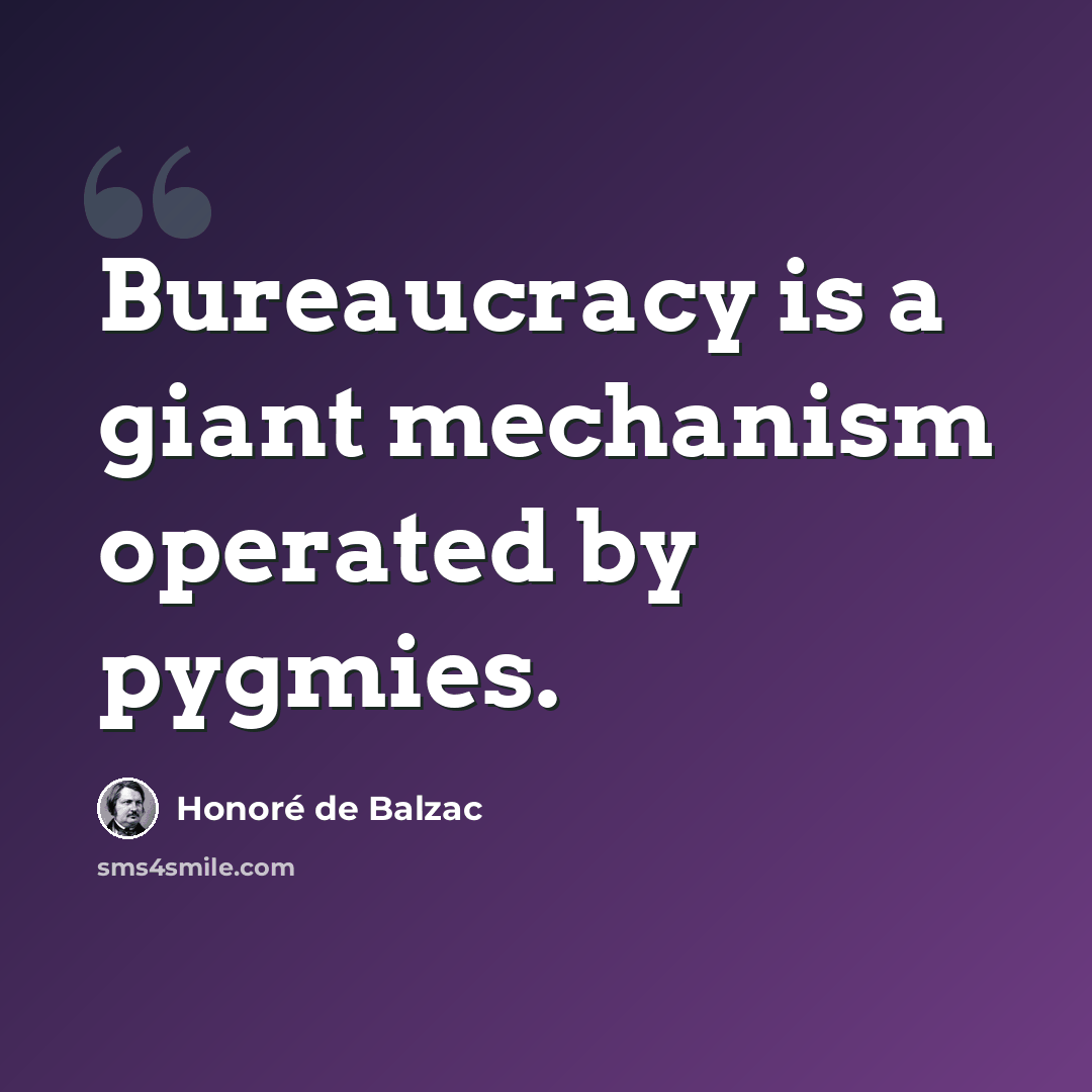 “Bureaucracy is a giant mechanism operated by pygmies.” quote by Honore de Balzac