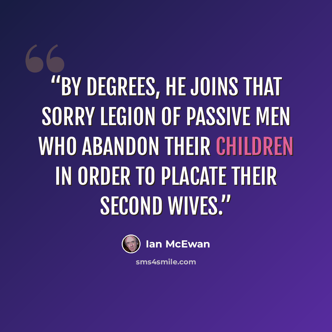 “By degrees, he joins that sorry legion of passive men who abandon their children in order to placate their second wives.” quote by Ian McEwan