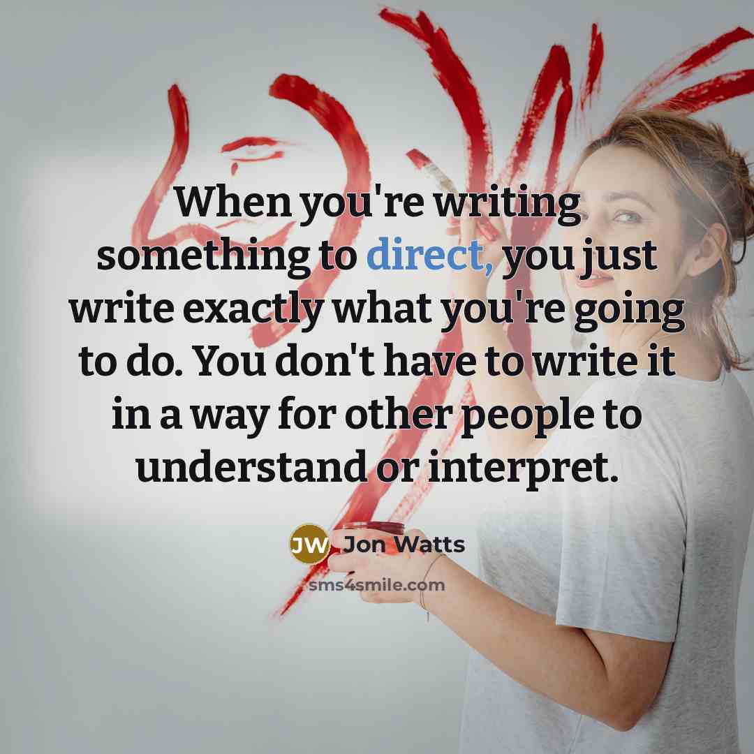 “When you're writing something to direct, you just write exactly what you're going to do. You don't have to write it in a way for other people to understand or interpret.” quote by Jon Watts