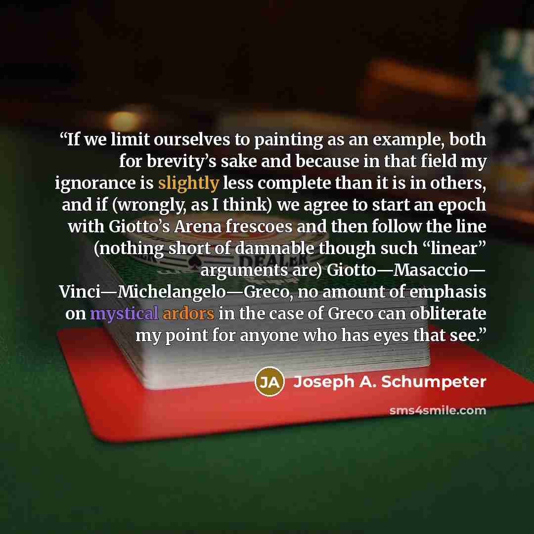 “If we limit ourselves to painting as an example, both for brevity’s sake and because in that field my ignorance is slightly less complete than it is in others, and if (wrongly, as I think) we agree to start an epoch with Giotto’s Arena frescoes and then follow the line (nothing short of damnable…” quote by Joseph A. Schumpeter