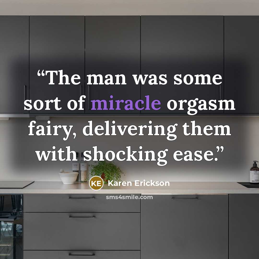 “The man was some sort of miracle orgasm fairy, delivering them with shocking ease.” quote by Karen Erickson
