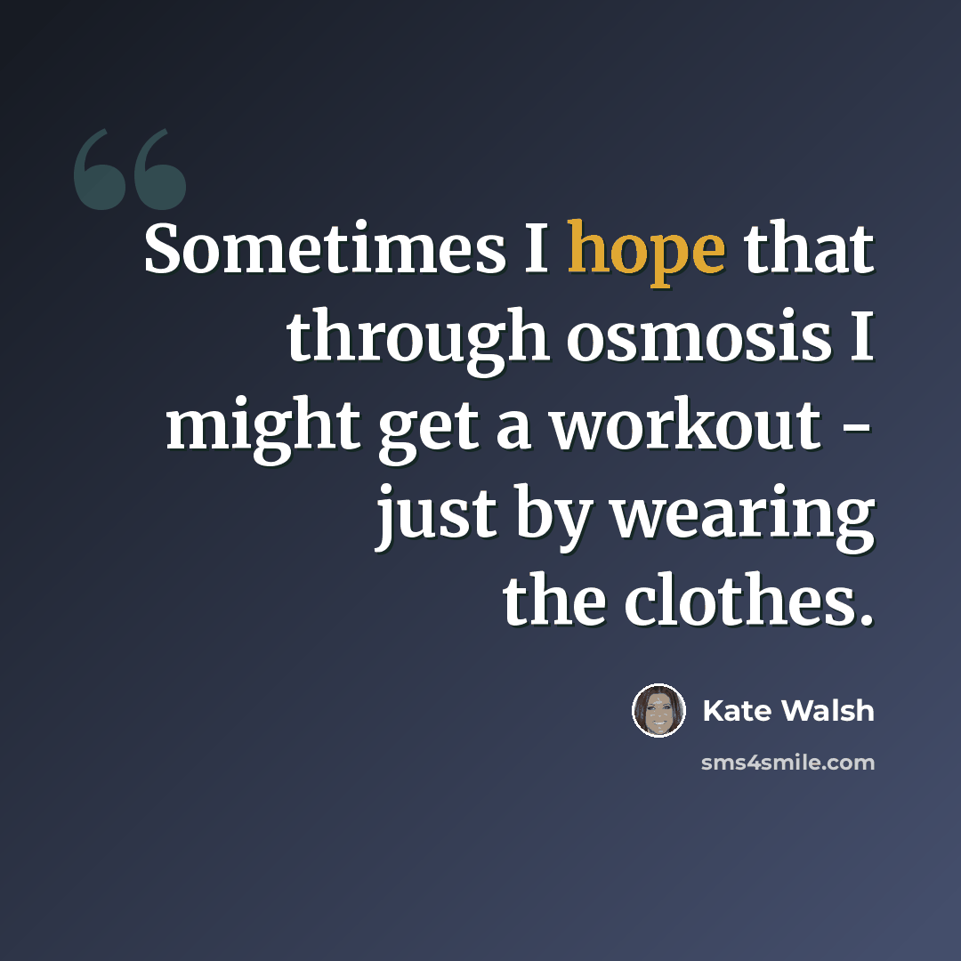 “Sometimes I hope that through osmosis I might get a workout - just by wearing the clothes.” quote by Kate Walsh