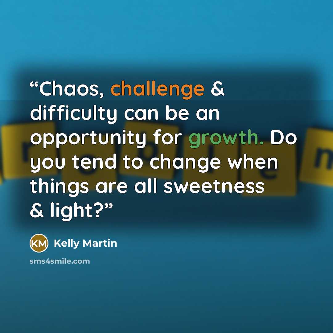 “Chaos, challenge & difficulty can be an opportunity for growth. Do you tend to change when things are all sweetness & light?” quote by Kelly Martin