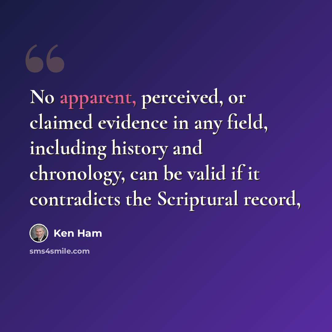 “No apparent, perceived, or claimed evidence in any field, including history and chronology, can be valid if it contradicts the Scriptural record,” quote by Ken Ham