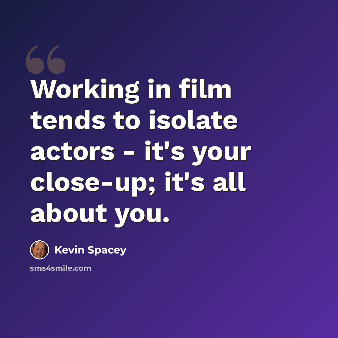 “Working in film tends to isolate actors - it's your close-up; it's all about you.” quote by Kevin Spacey