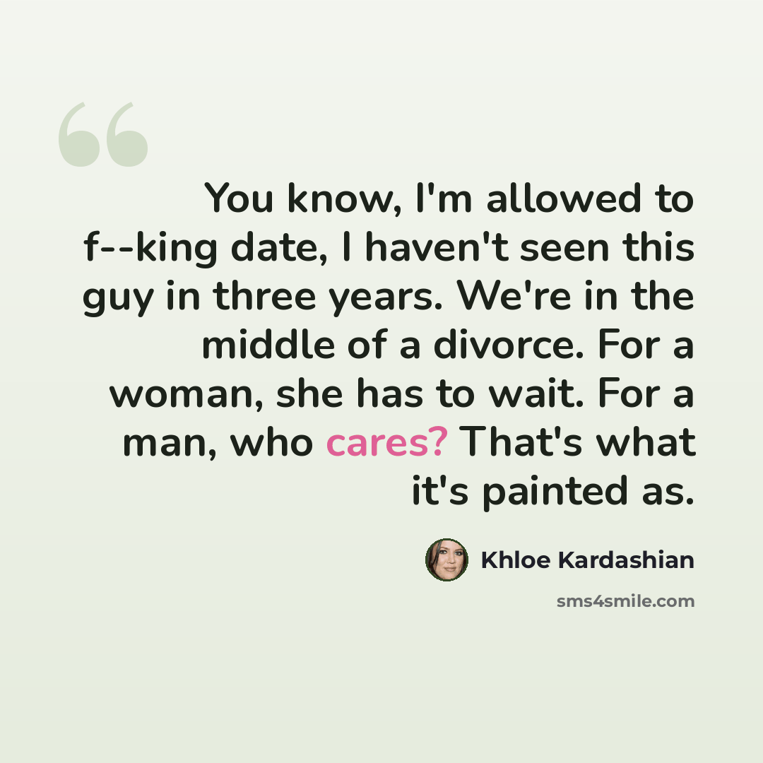 “You know, I'm allowed to f--king date, I haven't seen this guy in three years. We're in the middle of a divorce. For a woman, she has to wait. For a man, who cares? That's what it's painted as.” quote by Khloe Kardashian