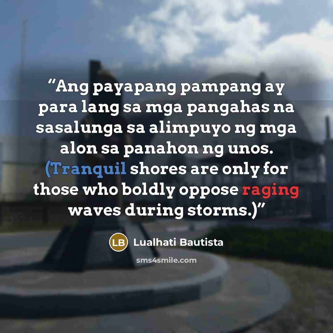 “Ang payapang pampang ay para lang sa mga pangahas na sasalunga sa alimpuyo ng mga alon sa panahon ng unos. (Tranquil shores are only for those who boldly oppose raging waves during storms.)” quote by Lualhati Bautista