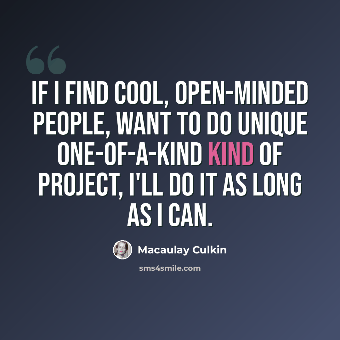 “If I find cool, open-minded people, want to do unique one-of-a-kind kind of project, I'll do it as long as I can.” quote by Macaulay Culkin