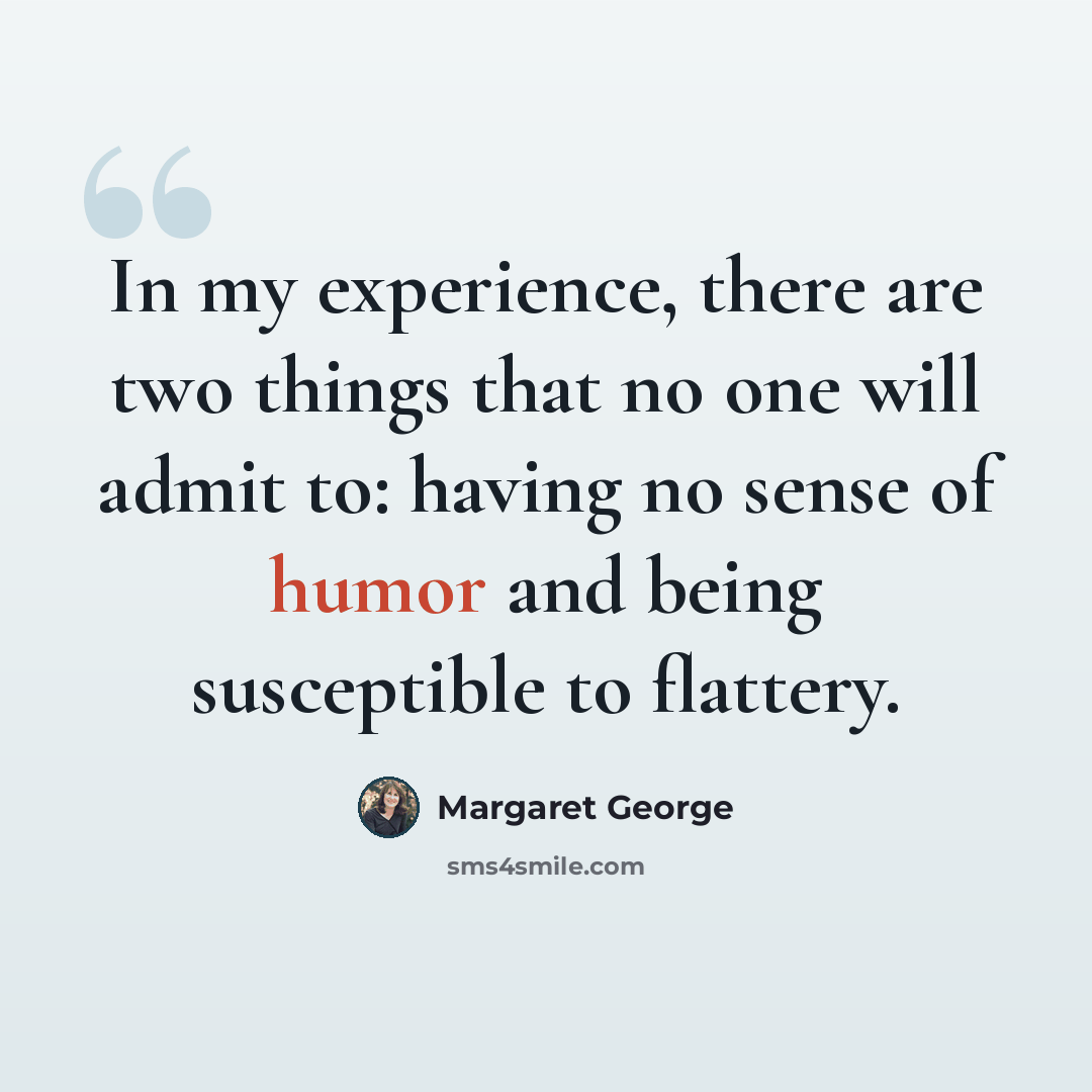 “In my experience, there are two things that no one will admit to: having no sense of humor and being susceptible to flattery.” quote by Margaret George