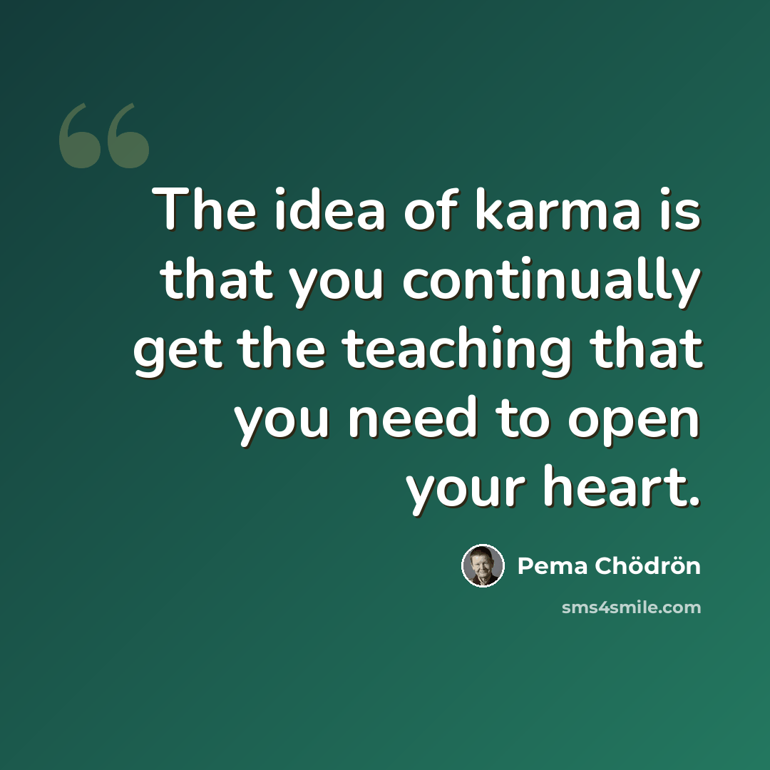 “The idea of karma is that you continually get the teaching that you need to open your heart.” quote by Pema Chodron