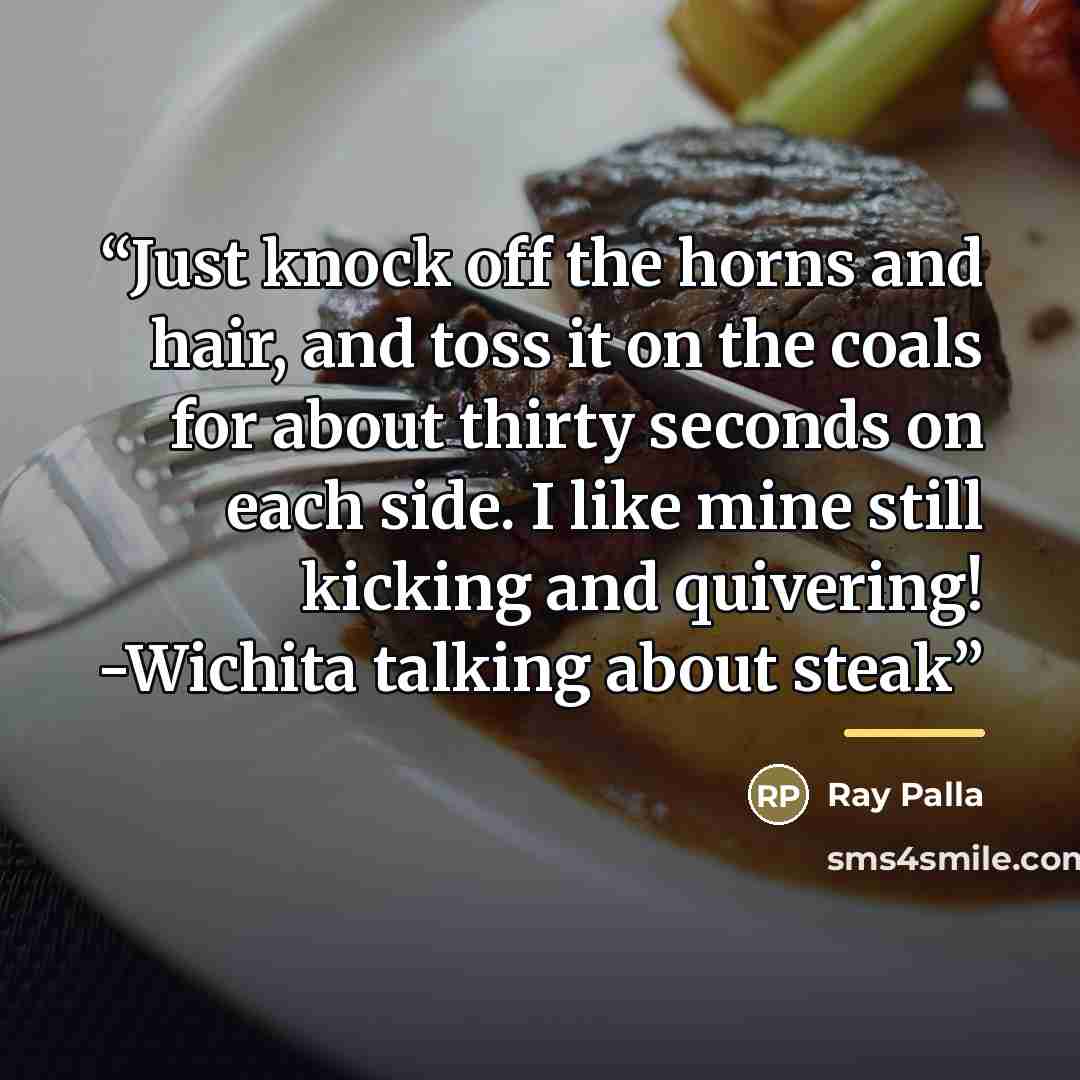 “Just knock off the horns and hair, and toss it on the coals for about thirty seconds on each side. I like mine still kicking and quivering! -Wichita talking about steak” quote by Ray Palla