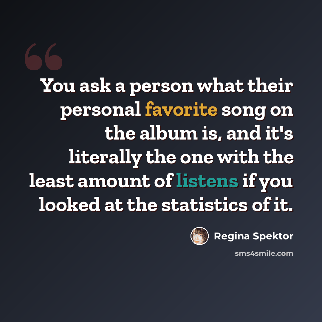 “You ask a person what their personal favorite song on the album is, and it's literally the one with the least amount of listens if you looked at the statistics of it.” quote by Regina Spektor