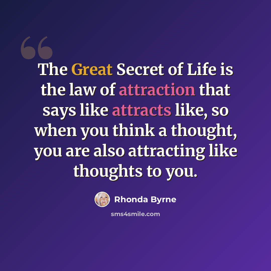 “The Great Secret of Life is the law of attraction that says like attracts like, so when you think a thought, you are also attracting like thoughts to you.” quote by Rhonda Byrne