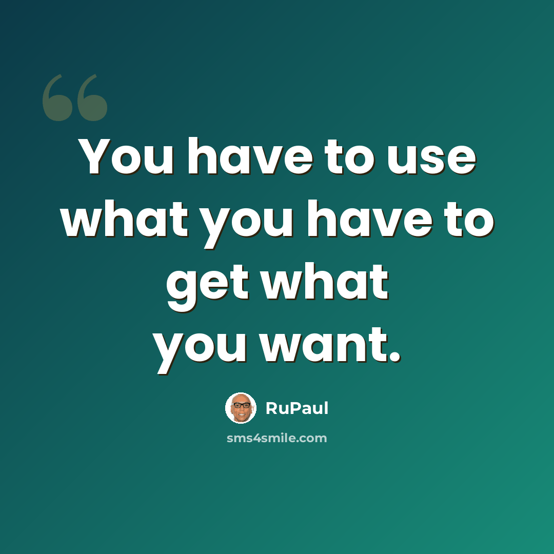 “You have to use what you have to get what you want.” quote by RuPaul