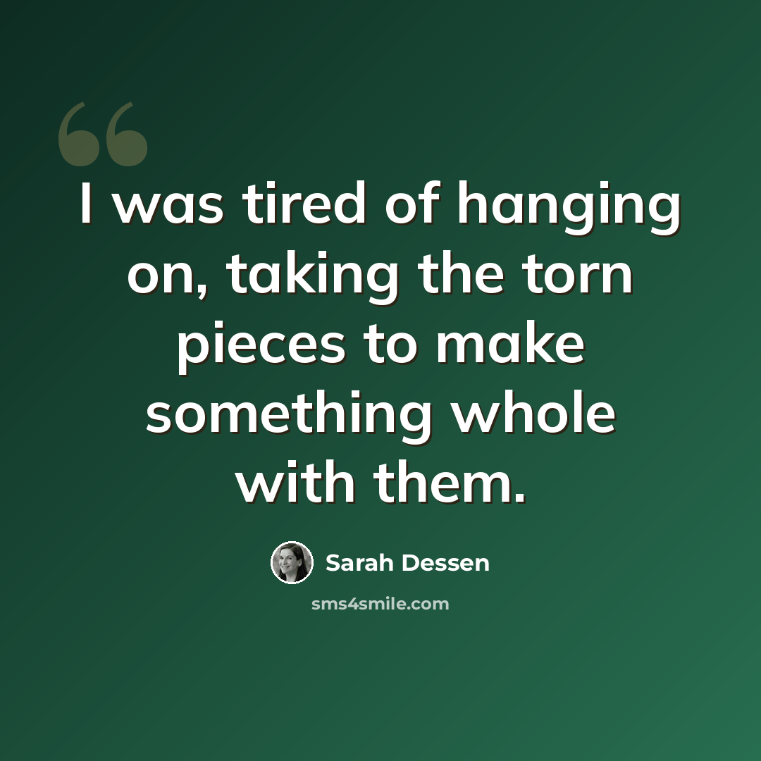 “I was tired of hanging on, taking the torn pieces to make something whole with them.” quote by Sarah Dessen