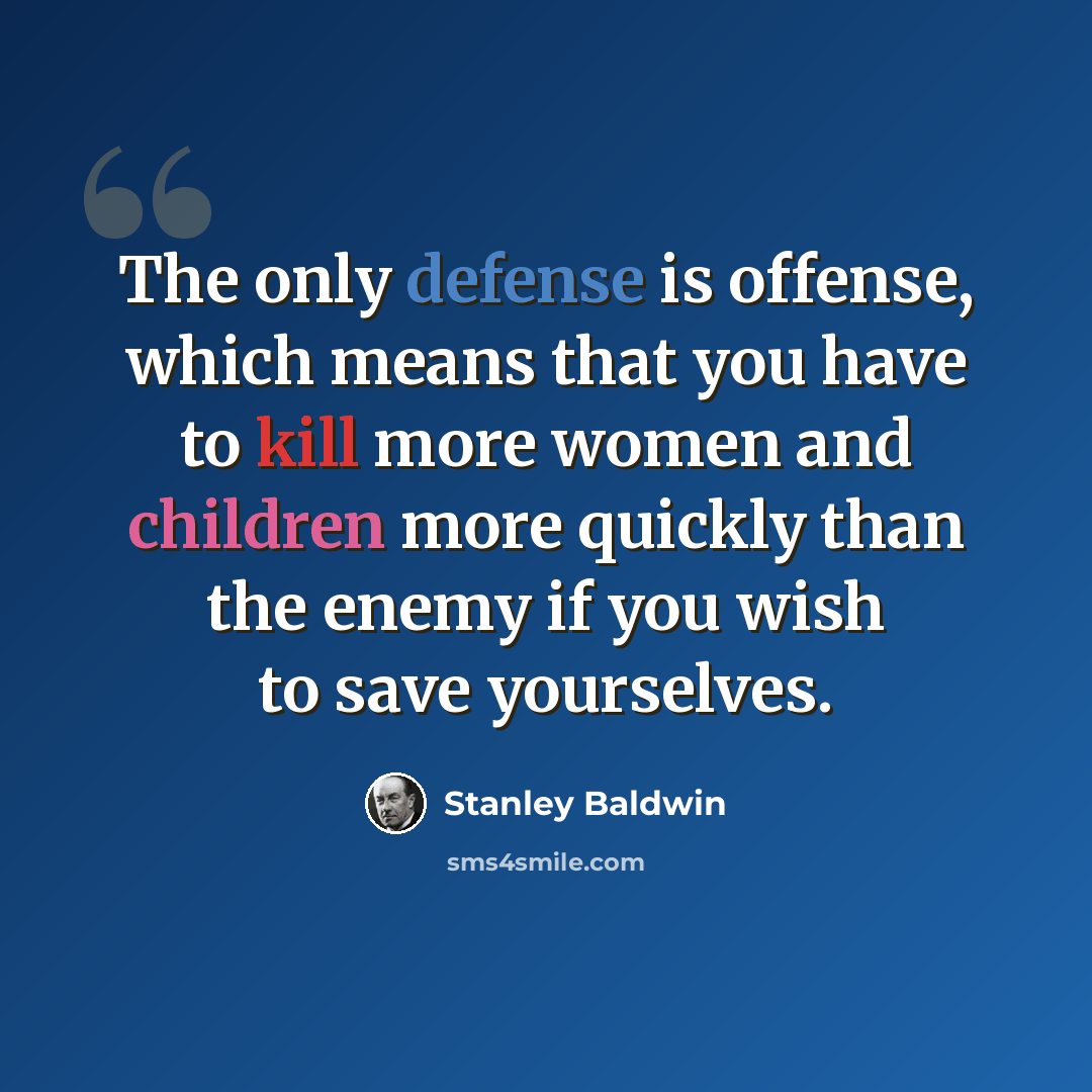 “The only defense is offense, which means that you have to kill more women and children more quickly than the enemy if you wish to save yourselves.” quote by Stanley Baldwin
