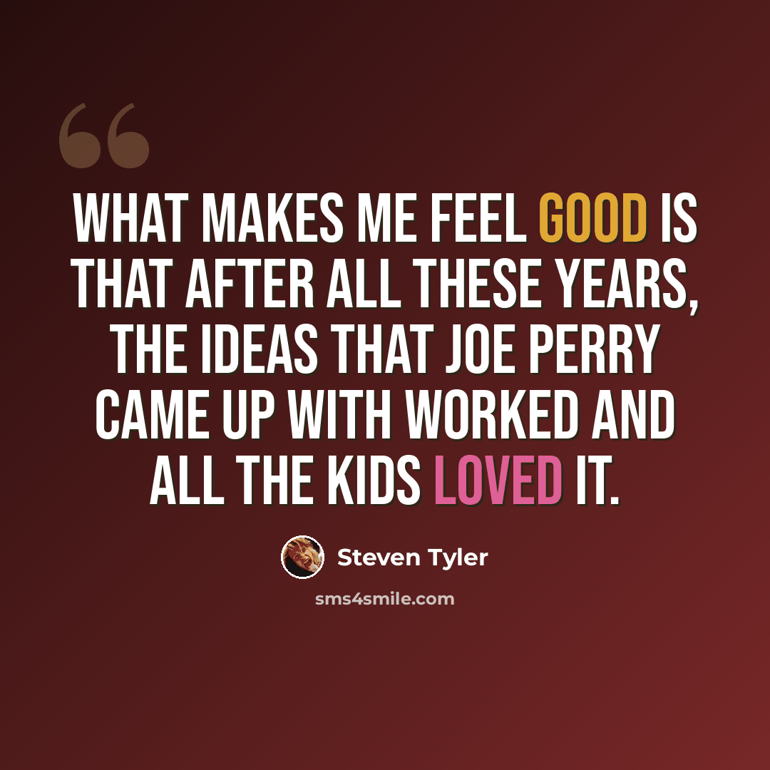 “What makes me feel good is that after all these years, the ideas that Joe Perry came up with worked and all the kids loved it.” quote by Steven Tyler