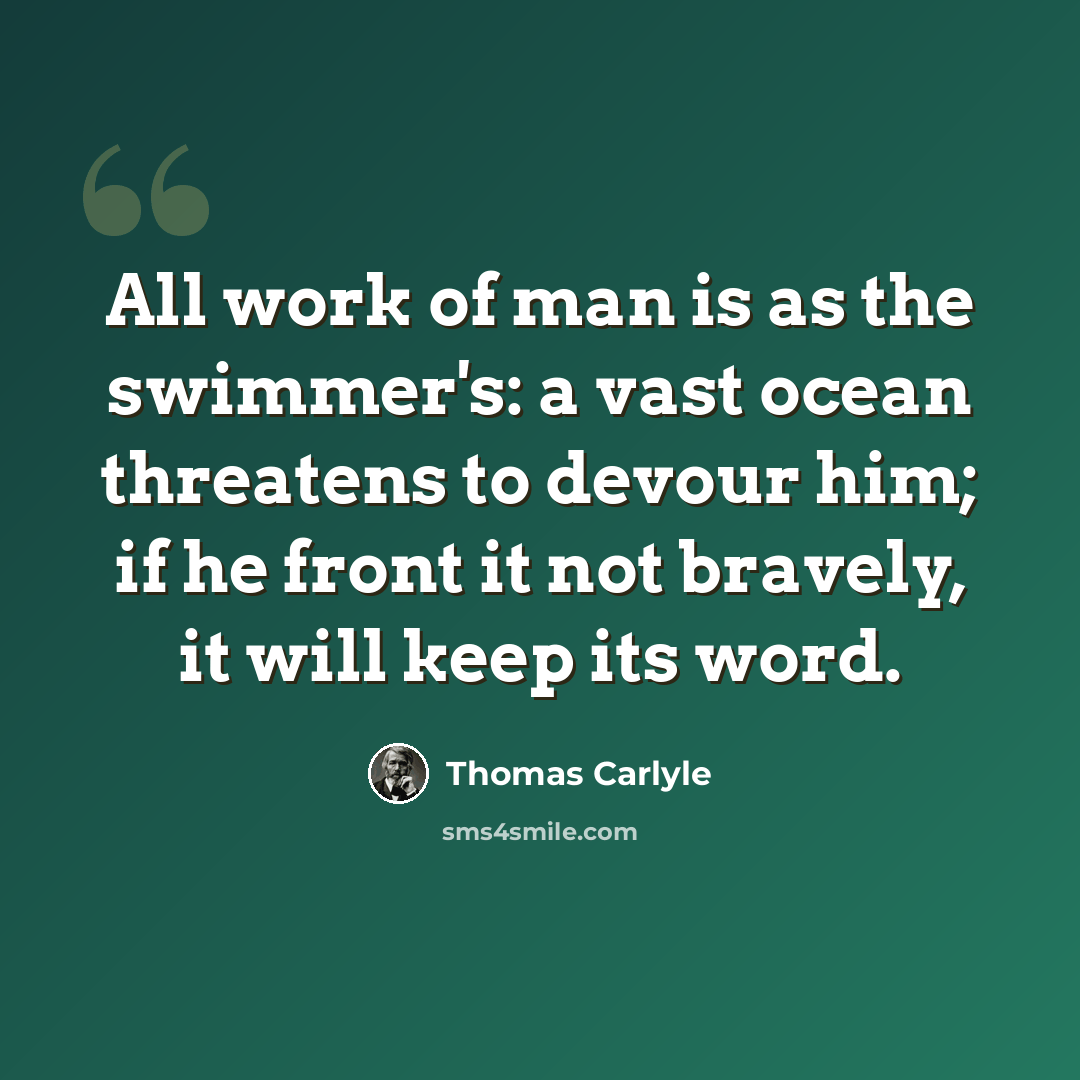“All work of man is as the swimmer's: a vast ocean threatens to devour him; if he front it not bravely, it will keep its word.” quote by Thomas Carlyle