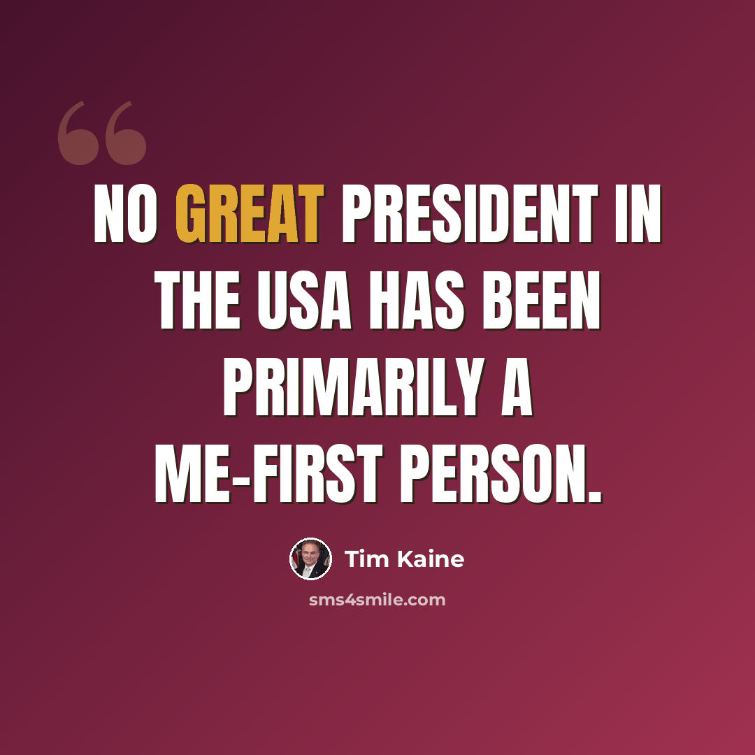 “No great president in the USA has been primarily a me-first person.” quote by Tim Kaine