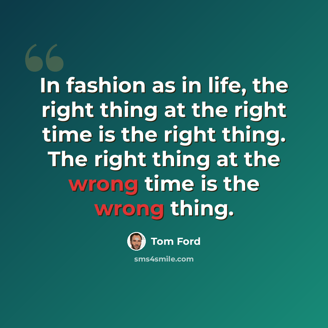 “In fashion as in life, the right thing at the right time is the right thing. The right thing at the wrong time is the wrong thing.” quote by Tom Ford