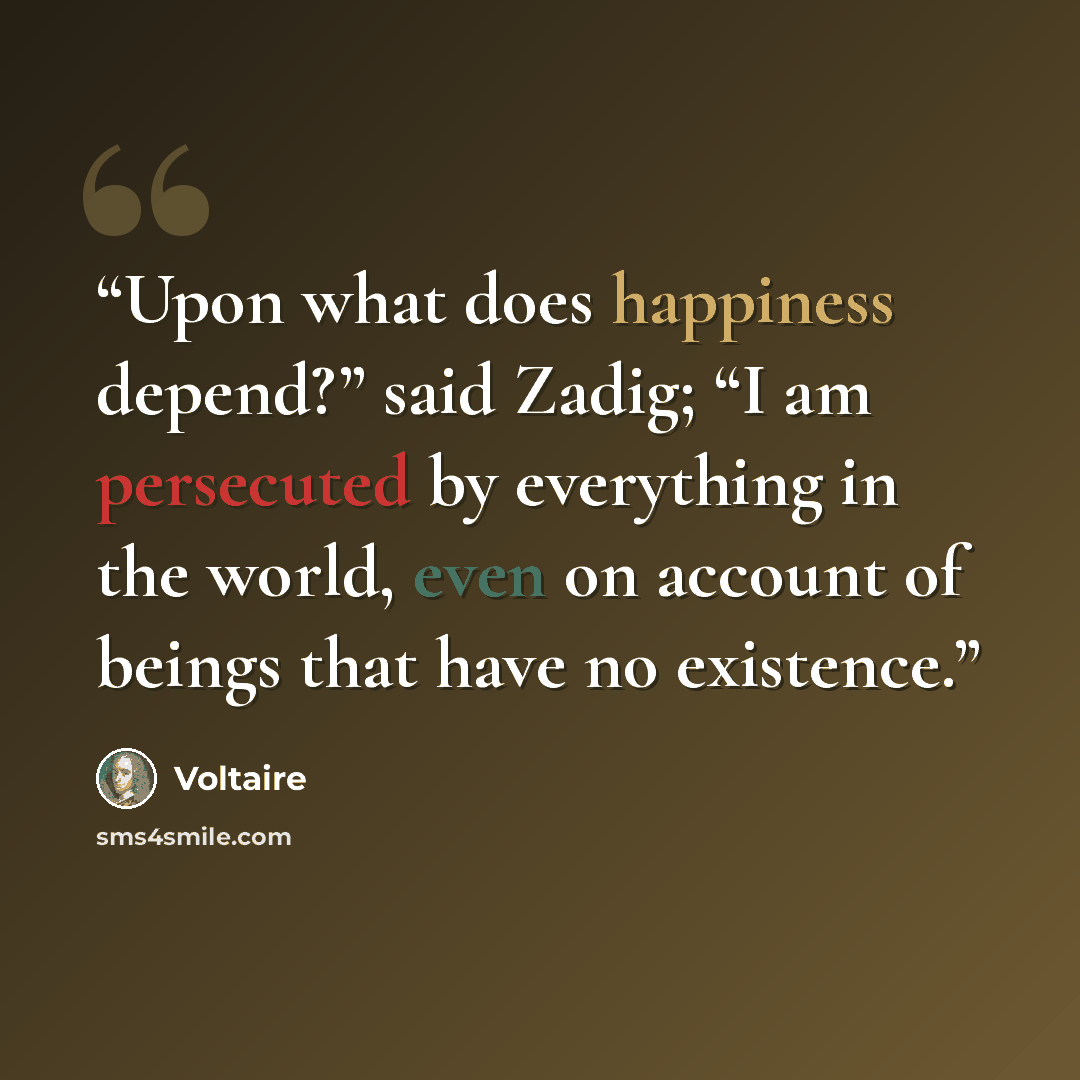 “Upon what does happiness depend?” said Zadig; “I am persecuted by everything in the world, even on account of beings that have no existence.” quote by Voltaire