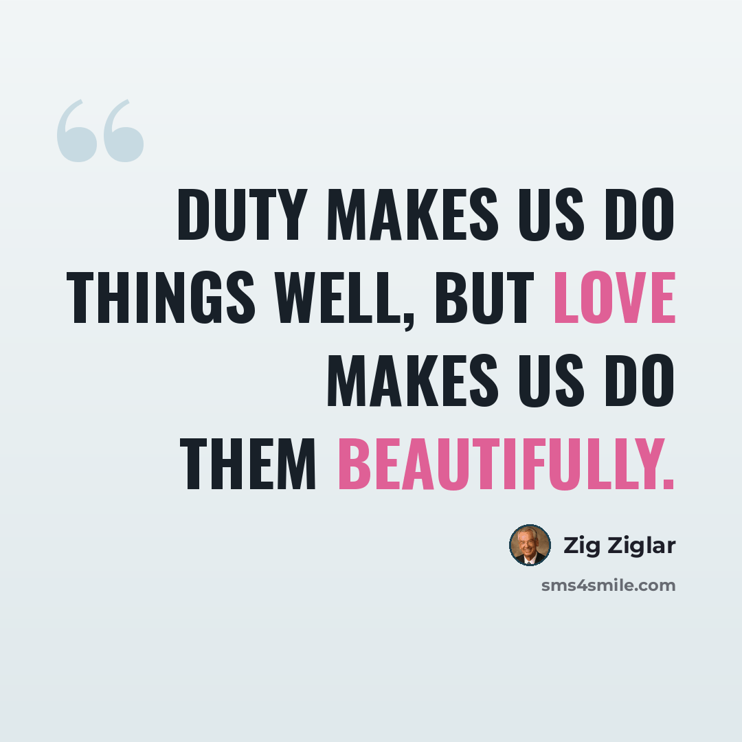 “Duty makes us do things well, but love makes us do them beautifully.” quote by Zig Ziglar