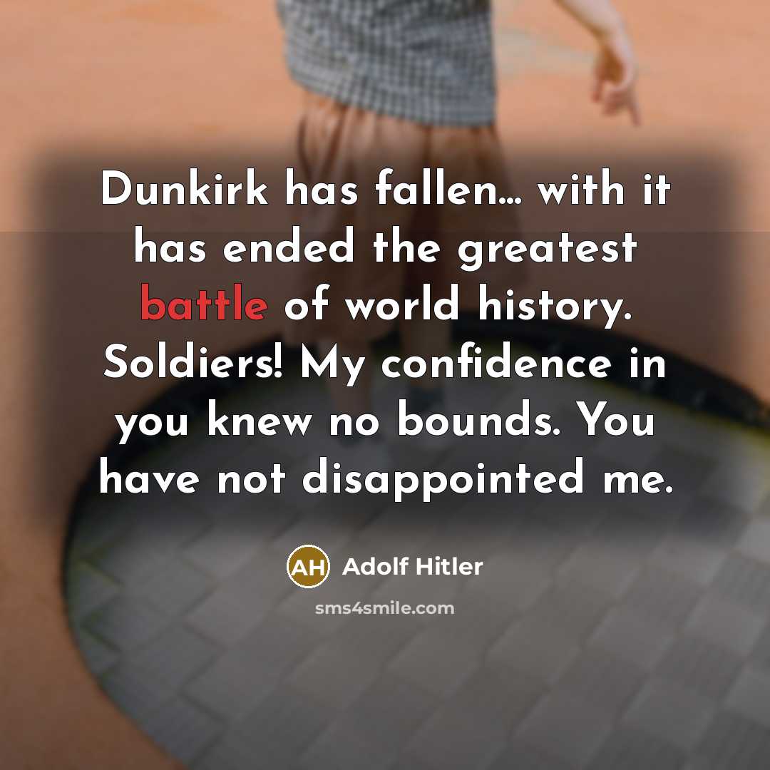 “Dunkirk has fallen... with it has ended the greatest battle of world history. Soldiers! My confidence in you knew no bounds. You have not disappointed me.” quote by Adolf Hitler