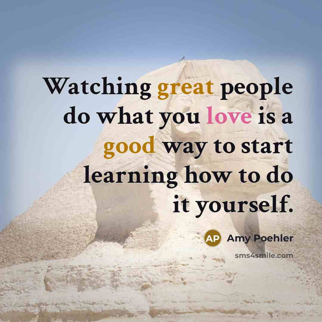 “Watching great people do what you love is a good way to start learning how to do it yourself.” quote by Amy Poehler