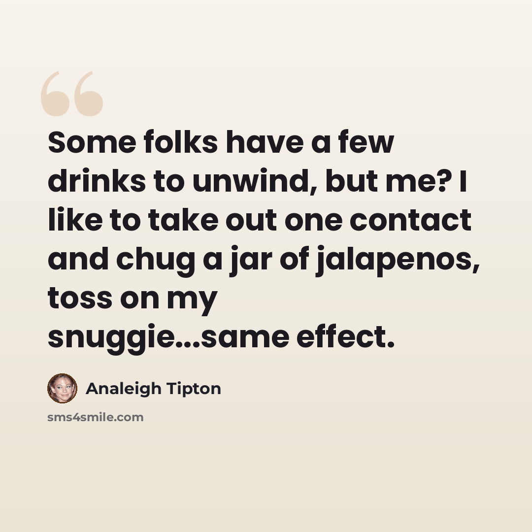 “Some folks have a few drinks to unwind, but me? I like to take out one contact and chug a jar of jalapenos, toss on my snuggie...same effect.” quote by Analeigh Tipton