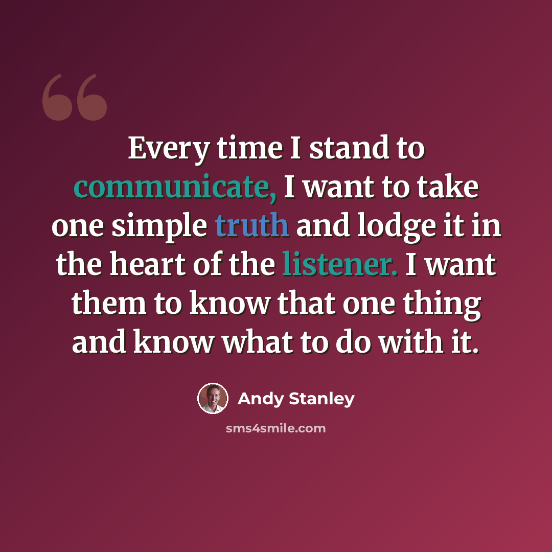 “Every time I stand to communicate, I want to take one simple truth and lodge it in the heart of the listener. I want them to know that one thing and know what to do with it.” quote by Andy Stanley