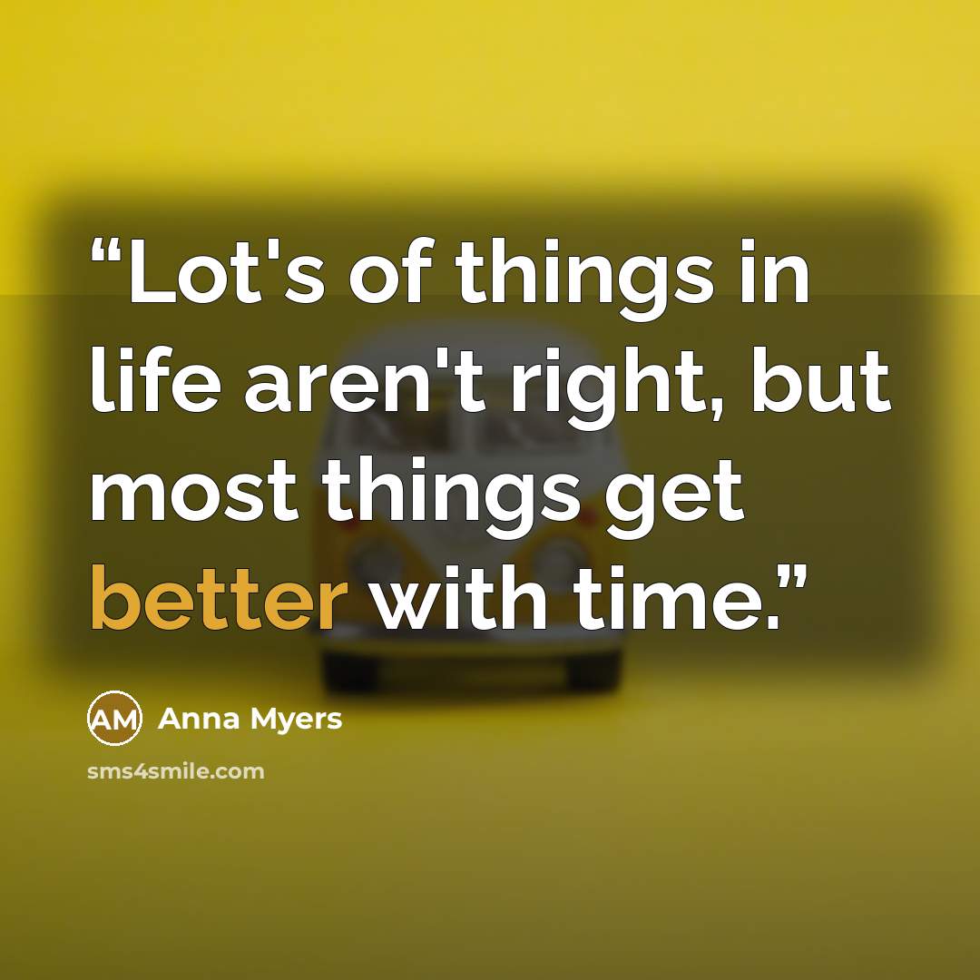 “Lot's of things in life aren't right, but most things get better with time.” quote by Anna Myers