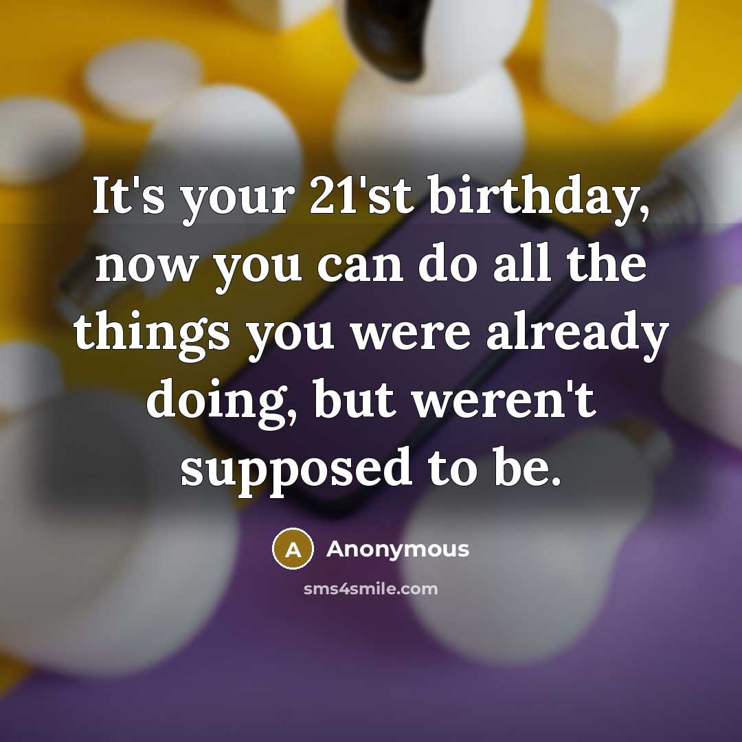 “It's your 21'st birthday, now you can do all the things you were already doing, but weren't supposed to be.” quote by Anonymous