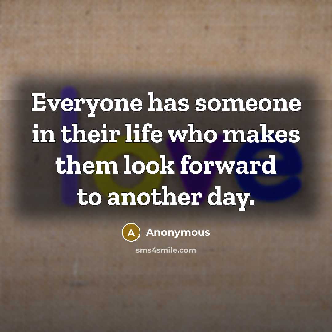 “Everyone has someone in their life who makes them look forward to another day.” quote by Anonymous