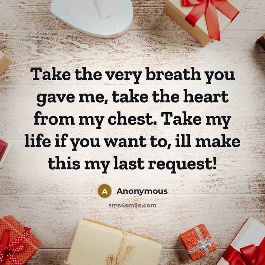 “Take the very breath you gave me, take the heart from my chest. Take my life if you want to, ill make this my last request!” quote by Anonymous