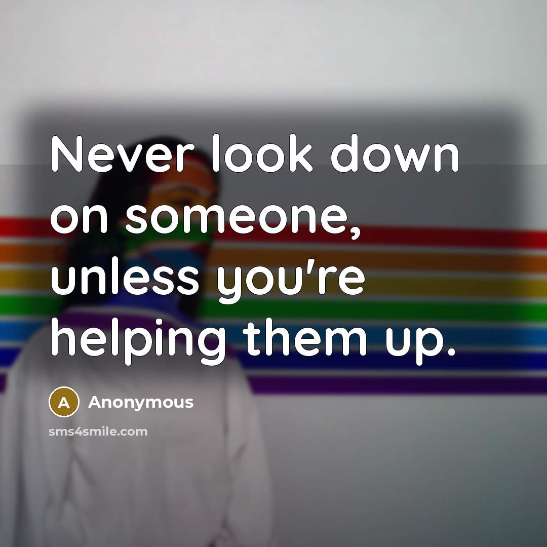“Never look down on someone, unless you're helping them up.” quote by Anonymous