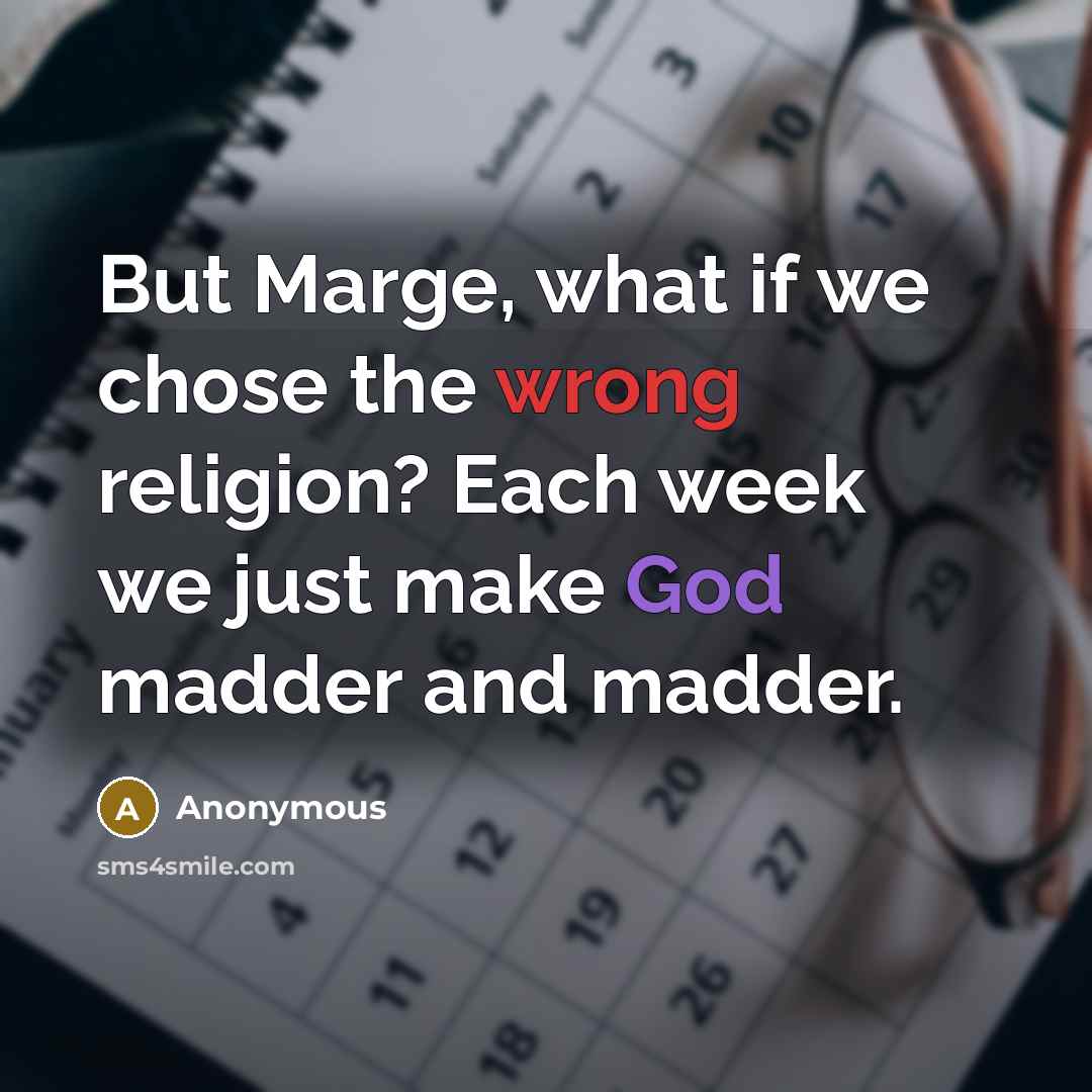 “But Marge, what if we chose the wrong religion? Each week we just make God madder and madder.” quote by Anonymous