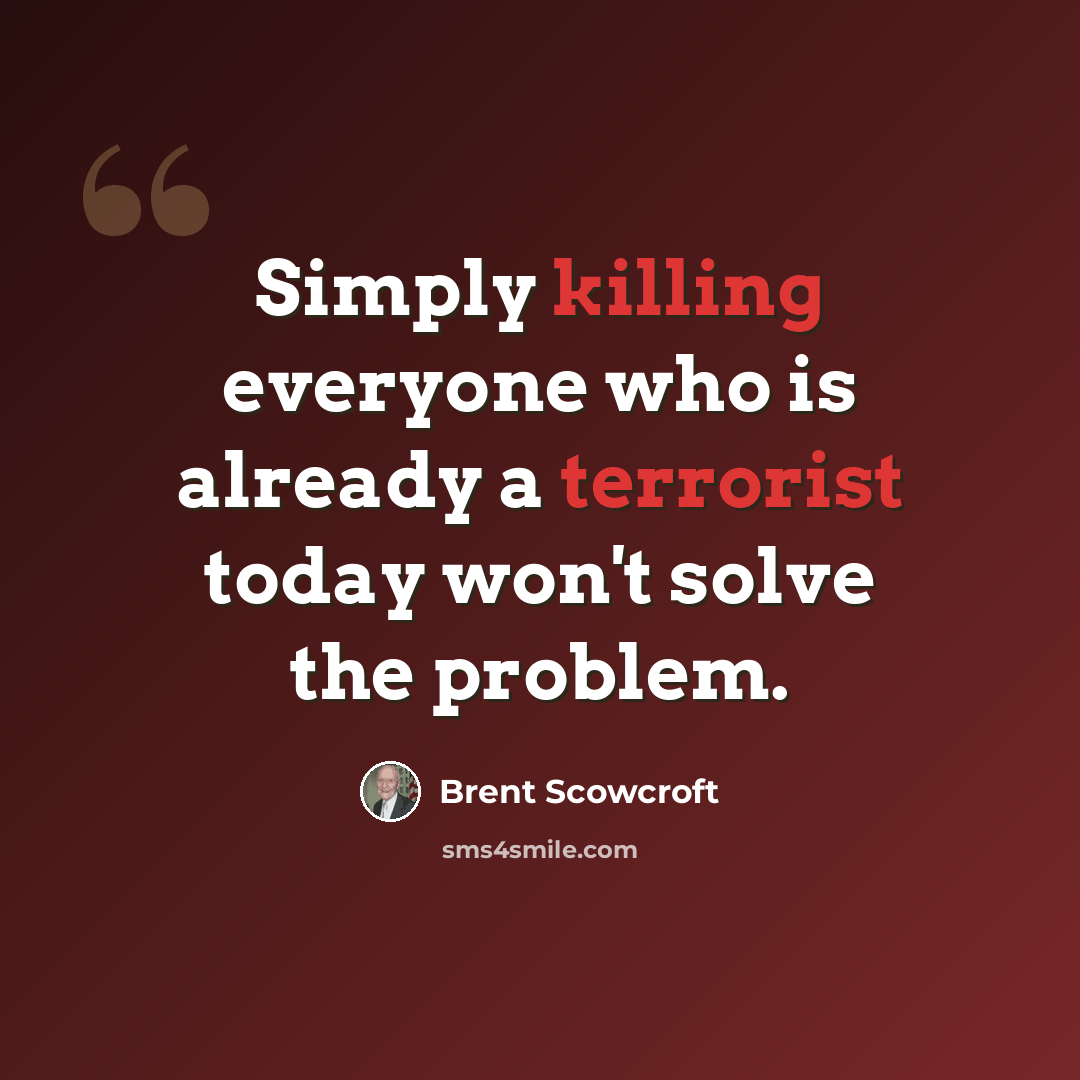 “Simply killing everyone who is already a terrorist today won't solve the problem.” quote by Brent Scowcroft