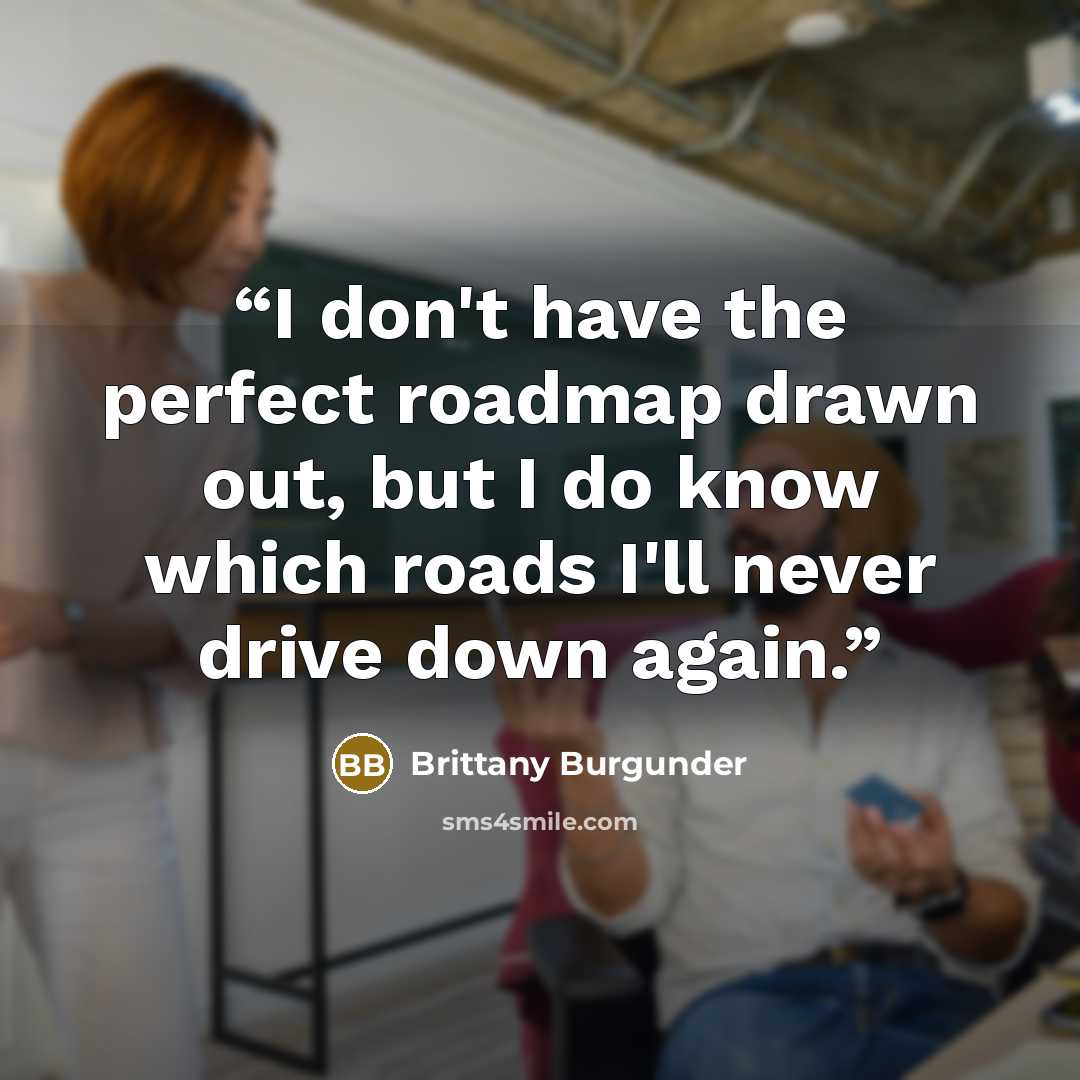 “I don't have the perfect roadmap drawn out, but I do know which roads I'll never drive down again.” quote by Brittany Burgunder