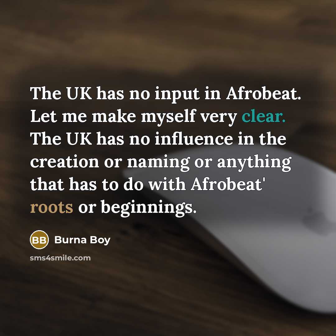 “The UK has no input in Afrobeat. Let me make myself very clear. The UK has no influence in the creation or naming or anything that has to do with Afrobeat' roots or beginnings.” quote by Burna Boy