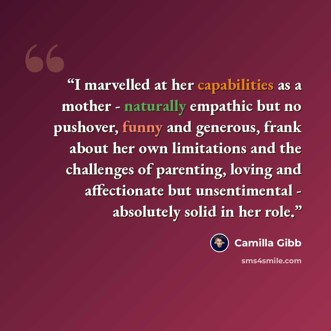 “I marvelled at her capabilities as a mother - naturally empathic but no pushover, funny and generous, frank about her own limitations and the challenges of parenting, loving and affectionate but unsentimental - absolutely solid in her role.” quote by Camilla Gibb