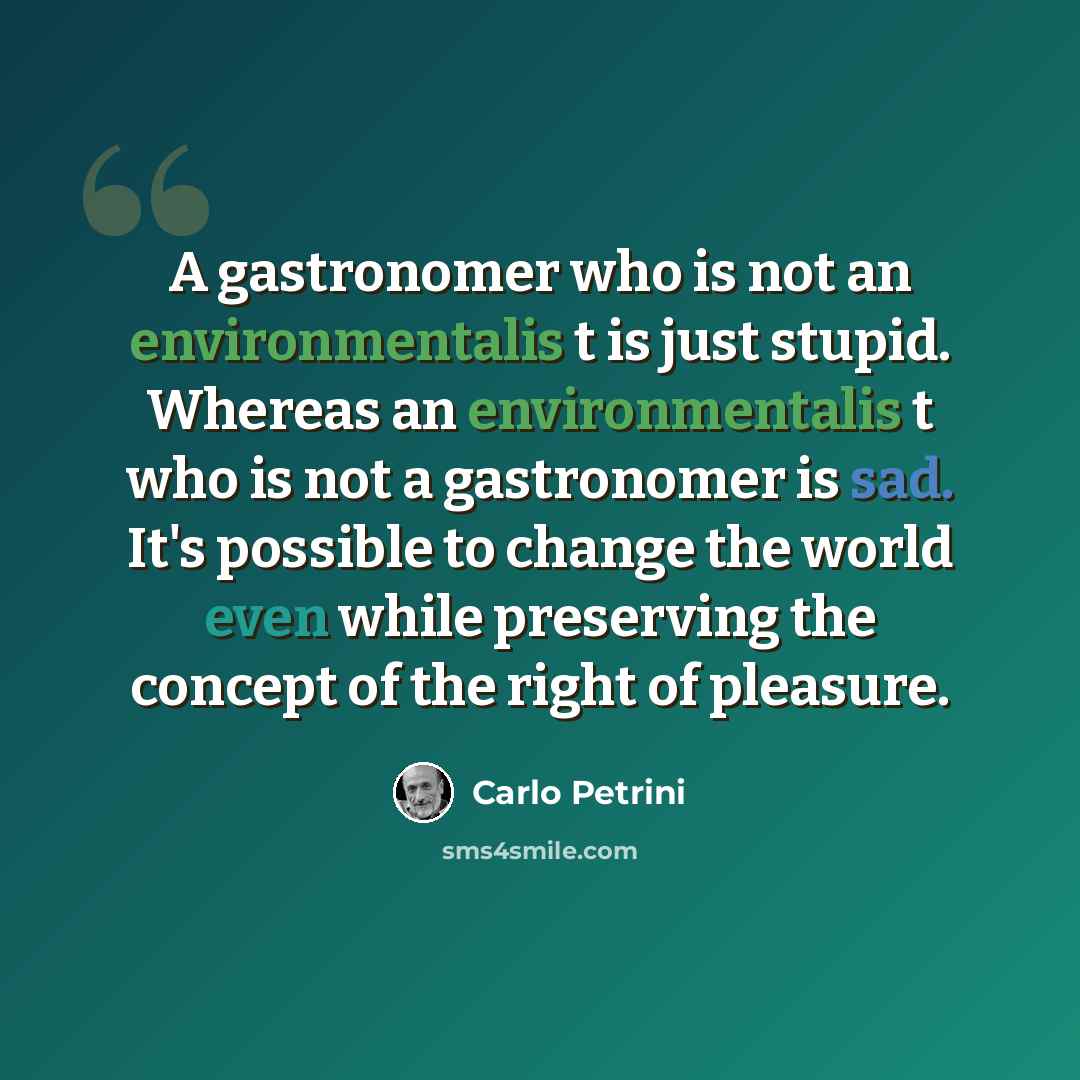 “A gastronomer who is not an environmentalis t is just stupid. Whereas an environmentalis t who is not a gastronomer is sad. It's possible to change the world even while preserving the concept of the right of pleasure.” quote by Carlo Petrini