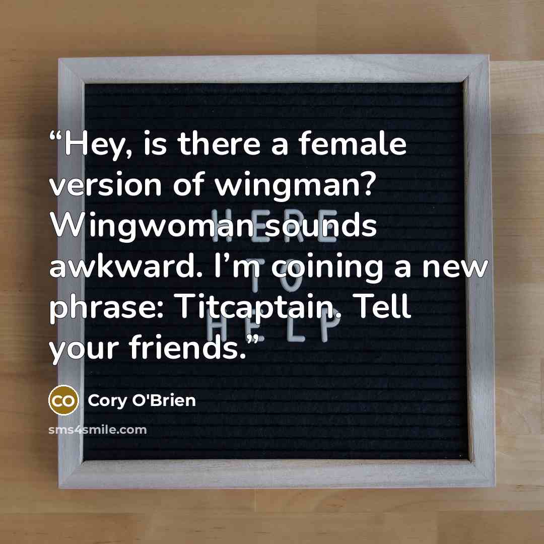 “Hey, is there a female version of wingman? Wingwoman sounds awkward. I’m coining a new phrase: Titcaptain. Tell your friends.” quote by Cory O'Brien
