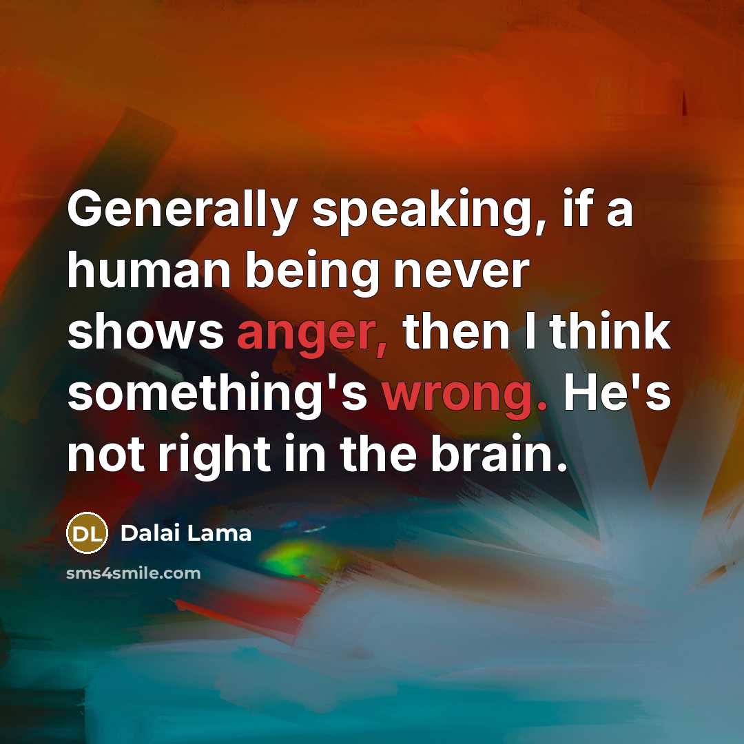 “Generally speaking, if a human being never shows anger, then I think something's wrong. He's not right in the brain.” quote by Dalai Lama