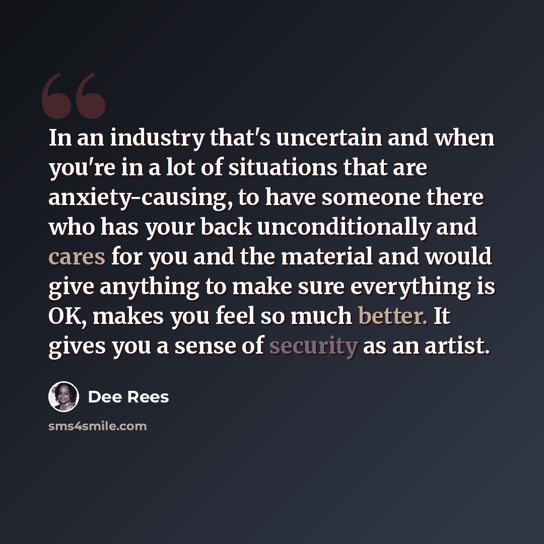 “In an industry that's uncertain and when you're in a lot of situations that are anxiety-causing, to have someone there who has your back unconditionally and cares for you and the material and would give anything to make sure everything is OK, makes you feel so much better. It gives you a sense of…” quote by Dee Rees